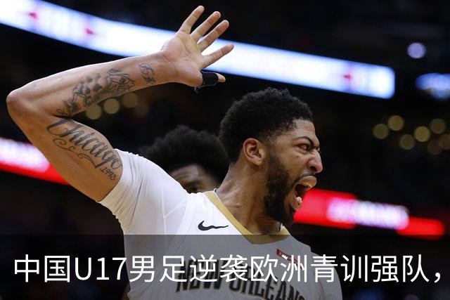 中国U17男足逆袭欧洲青训强队，未来可期的希望之光