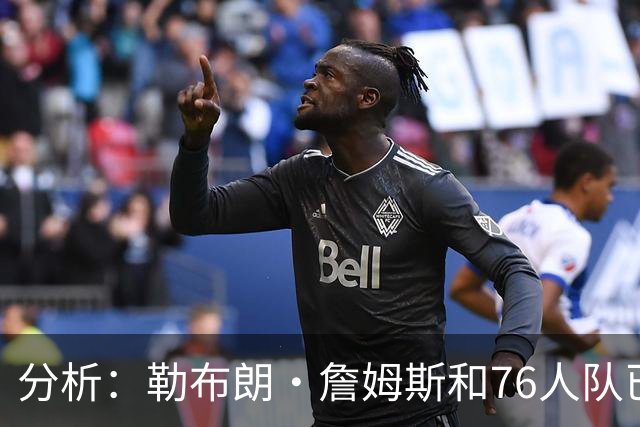 分析：勒布朗·詹姆斯和76人队已成尼克斯重返NBA总决赛最大障碍