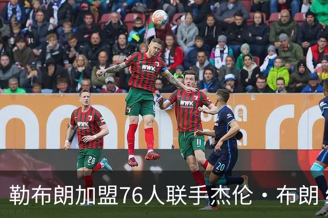 勒布朗加盟76人联手杰伦·布朗 绿军东区冲冠再添巨兽