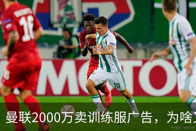 曼联2000万卖训练服广告，为啥又“见钱眼开”了？