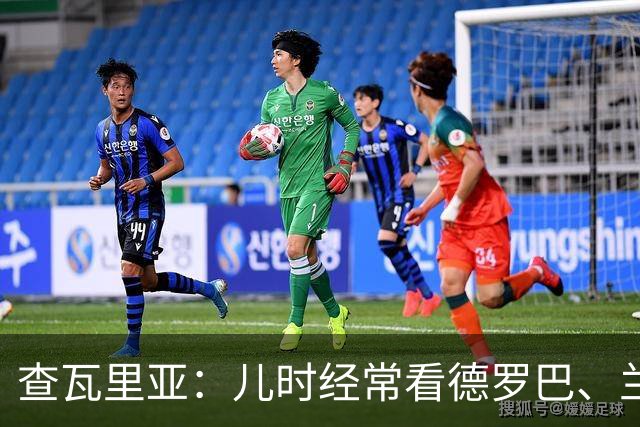 查瓦里亚：儿时经常看德罗巴、兰帕德踢球，记得和巴萨的对决