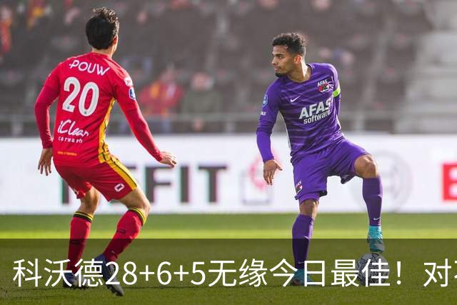 科沃德28+6+5无缘今日最佳！对不起，你碰到不讲理的10号秀了