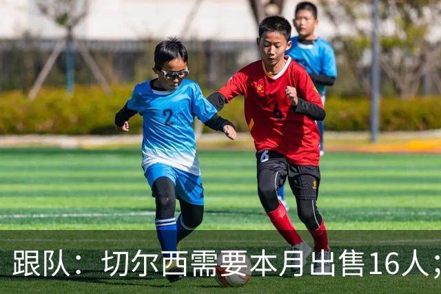 跟队：切尔西需要本月出售16人；恩佐仍在探索各种可能性