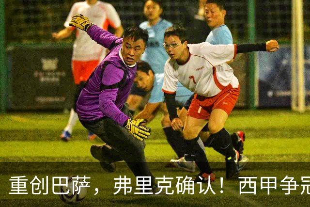 重创巴萨，弗里克确认！西甲争冠格局悄然改变，向皇马致敬