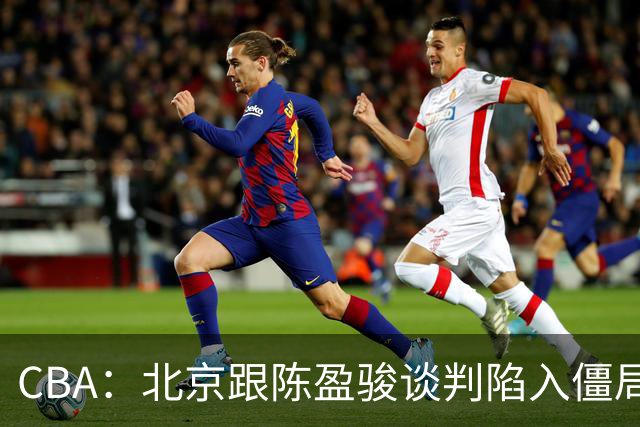 CBA：北京跟陈盈骏谈判陷入僵局，广东男篮三名年轻球员获得续约，广东小外援最新消息