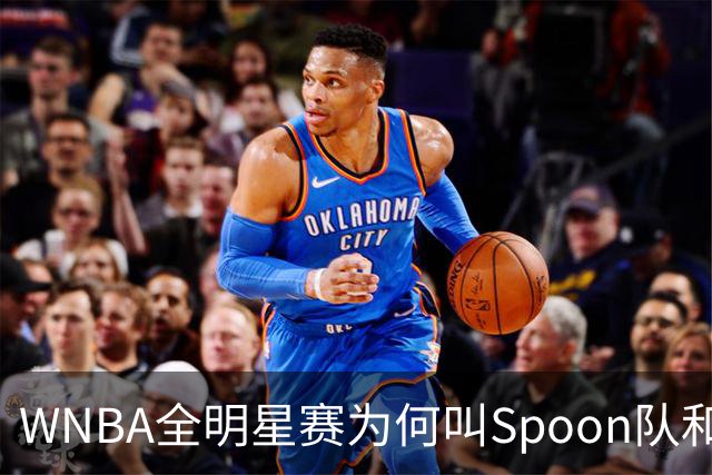 WNBA全明星赛为何叫Spoon队和Coop队？知道背后是两位传奇就懂了